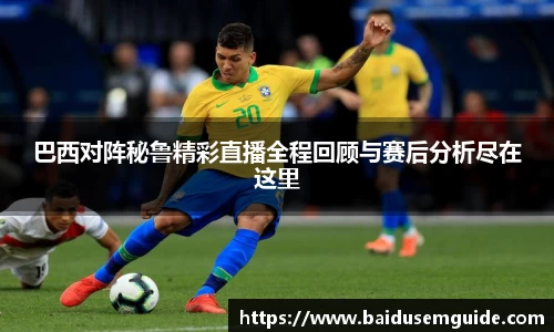 巴西对阵秘鲁精彩直播全程回顾与赛后分析尽在这里